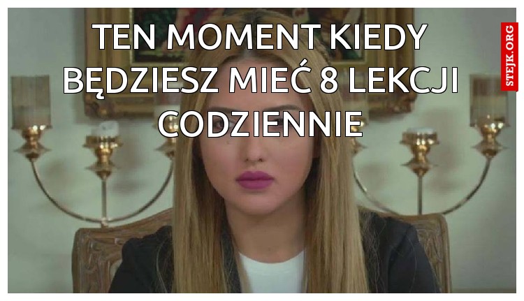 Ten moment kiedy będziesz mieć 8 lekcji codziennie