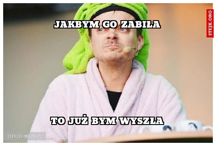 JAKBYM GO ZABIŁA