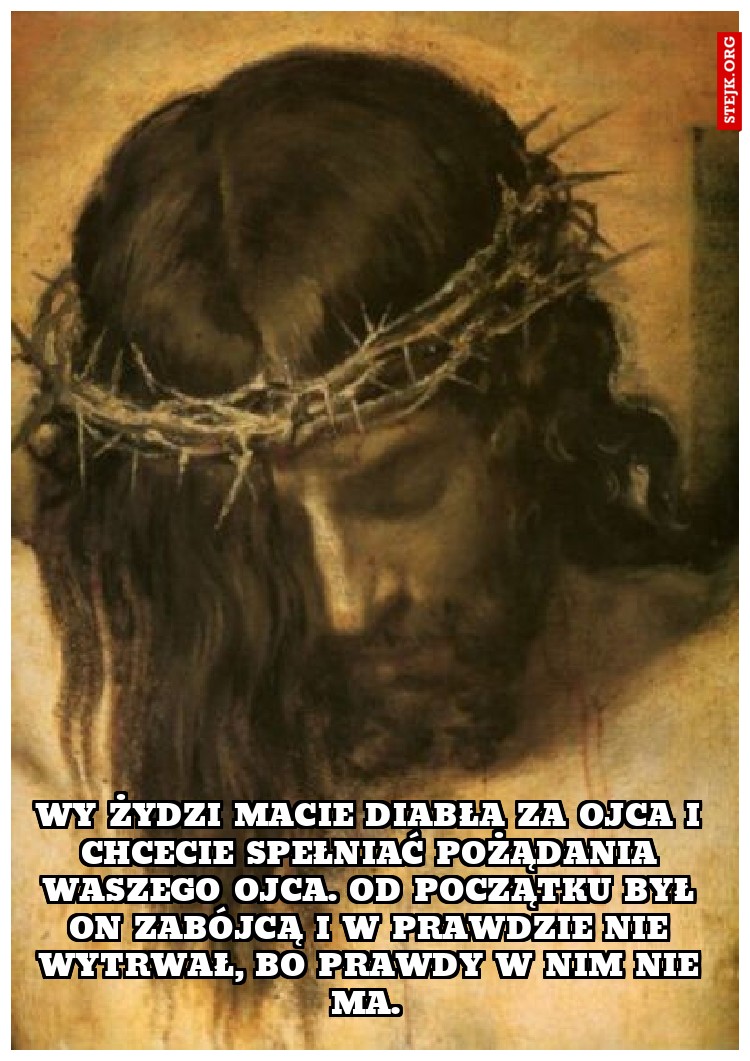 Wy żydzi macie diabła za ojca i chcecie spełniać pożądania waszego ojca. Od początku był on zabójcą i w prawdzie nie wytrwał, bo prawdy w nim nie ma. 
