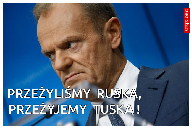 przeżyliśmy  ruska, przeżyjemy  tuska !