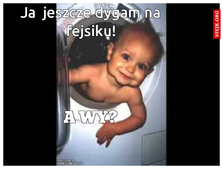 Ja  jeszcze dygam na fejsiku!