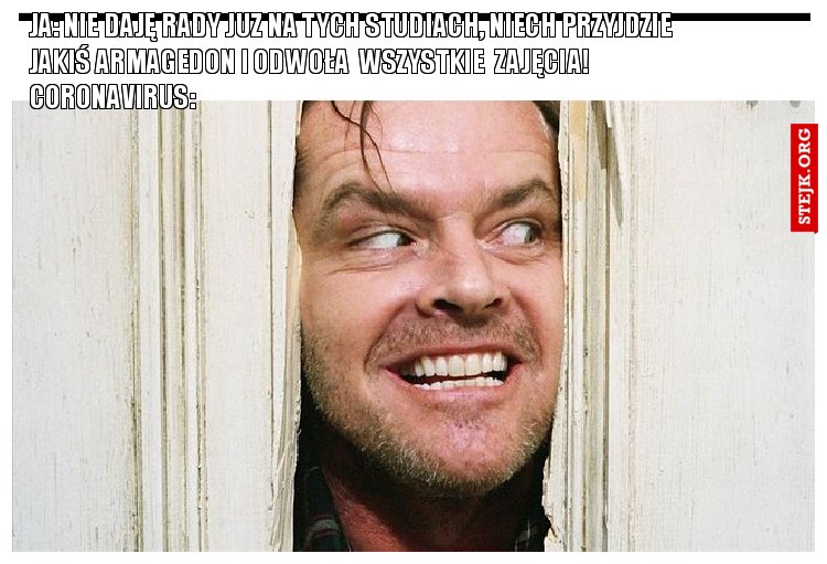 JA: NIE DAJĘ RADY JUŻ NA TYCH STUDIACH, NIECH PRZYJDZIE JAKIŚ ARMAGEDON I ODWOŁA  WSZYSTKIE  ZAJĘCIA! CORONAVIRUS: