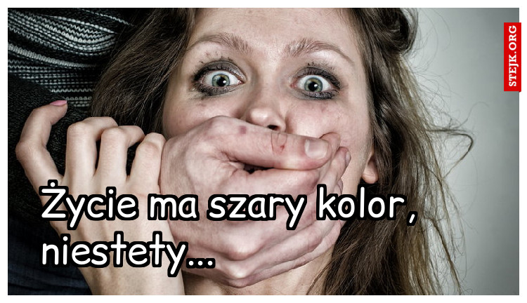 Życie ma szary kolor, niestety...
