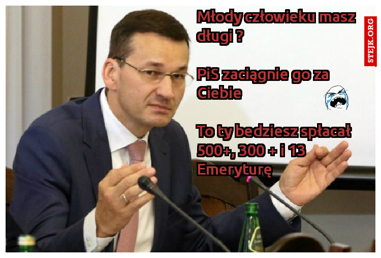 Młody człowieku masz długi ?                                                                           PiS zaciągnie go za Ciebie                                                                               To ty bedziesz spłacał 500 , 300   i 13 Emeryturę