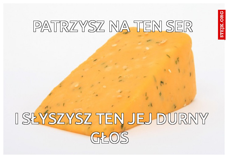 patrzysz na ten ser