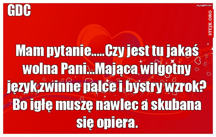Mam pytanie.....Czy jest tu jakaś wolna Pani...Mająca wilgotny język,zwinne palce i bystry wzrok? Bo igłę muszę nawlec a skubana się opiera.