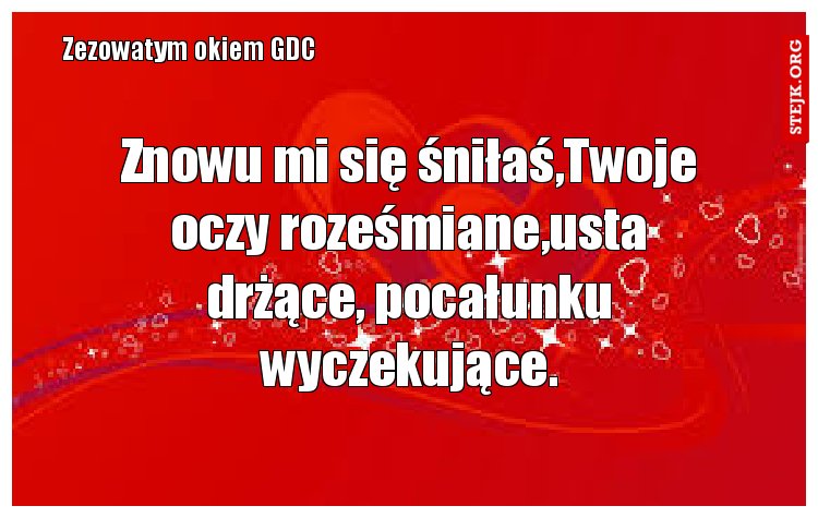 Znowu mi się śniłaś,Twoje oczy roześmiane,usta drżące, pocałunku wyczekujące.