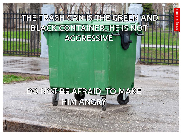 The trash can is the green and black container. He is not Aggressive