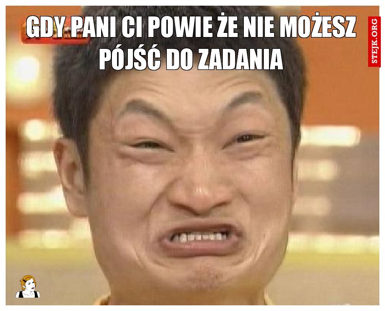 gdy pani ci powie że nie możesz pójść do zadania