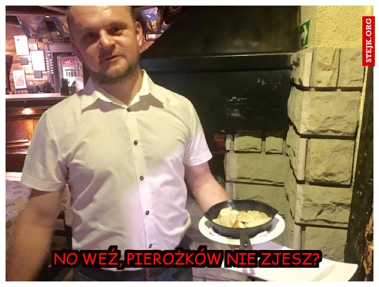 NO WEŹ, PIEROŻKÓW NIE ZJESZ? 