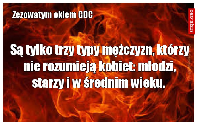 Są tylko trzy typy mężczyzn, którzy nie rozumieją kobiet: młodzi, starzy i w średnim wieku. 