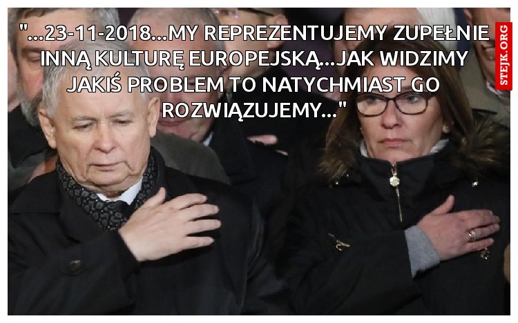 "...23-11-2018...MY REPREZENTUJEMY ZUPEŁNIE INNĄ KULTURĘ EUROPEJSKĄ...JAK WIDZIMY JAKIŚ PROBLEM TO NATYCHMIAST GO ROZWIĄZUJEMY..."