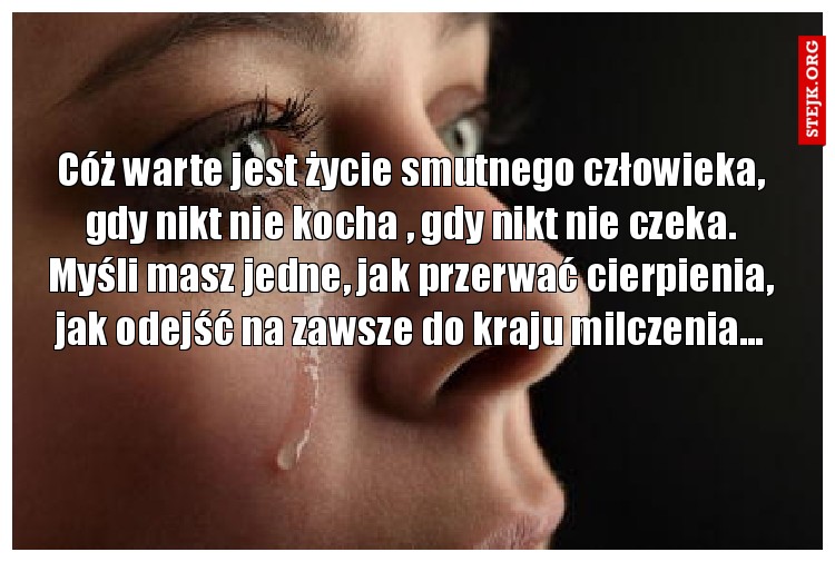 Cóż warte jest życie smutnego człowieka, gdy nikt nie kocha , gdy nikt nie czeka. Myśli masz jedne, jak przerwać cierpienia, jak odejść na zawsze do kraju milczenia...