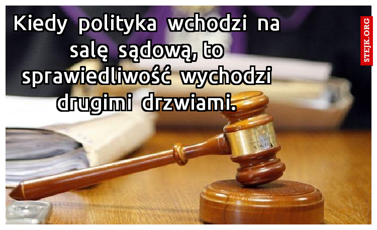 Kiedy  polityka  wchodzi  na  salę  sądową, to  sprawiedliwość  wychodzi  drugimi  drzwiami. 