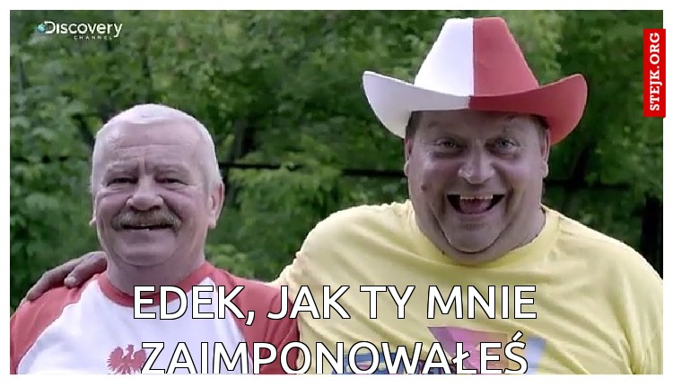 Edek, jak ty mnie zaimponowałeś
