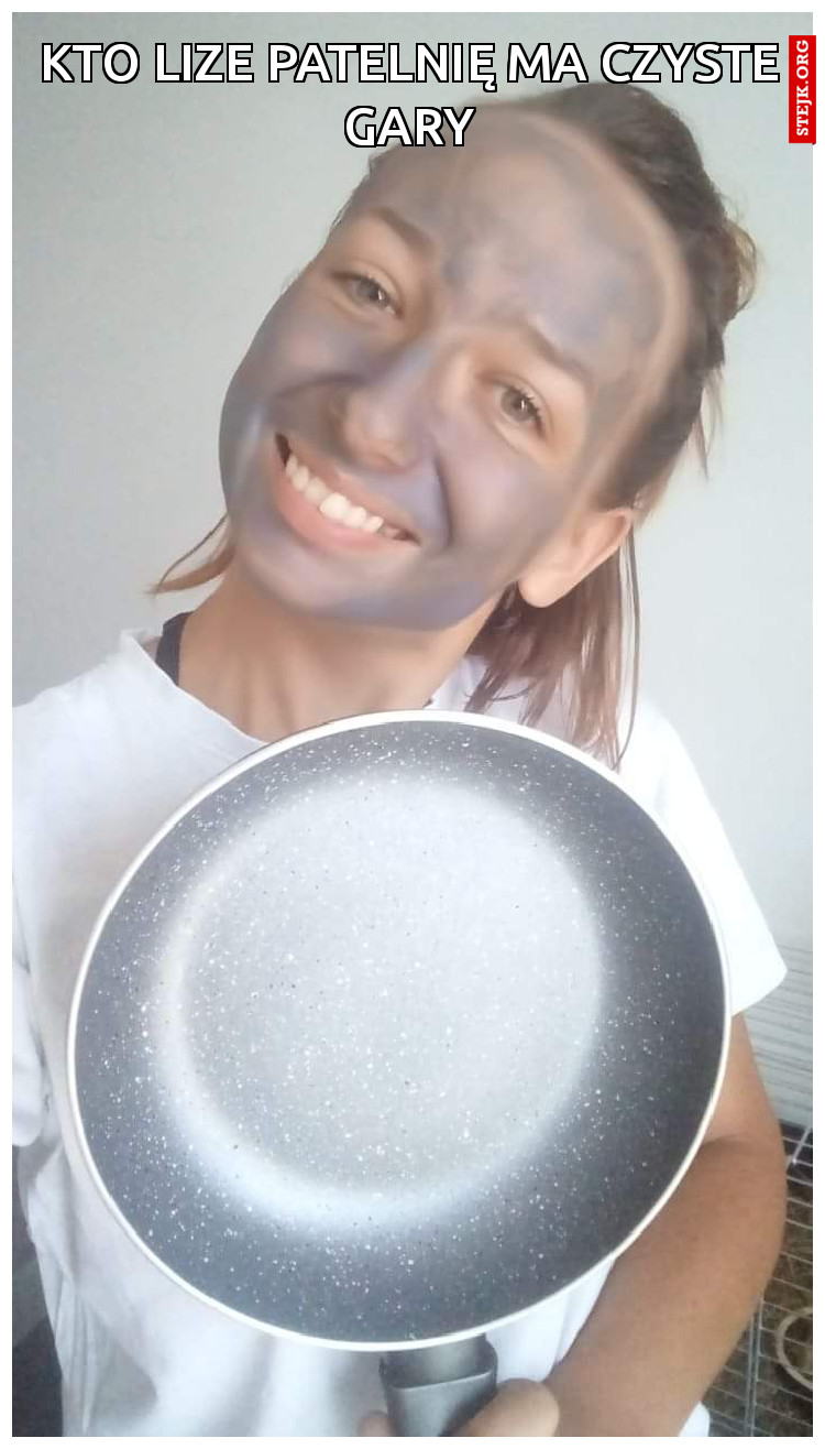 KTO LIZE PATELNIĘ MA CZYSTE GARY