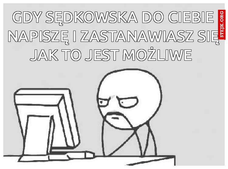 Gdy Sędkowska do Ciebie napiszę i zastanawiasz się jak to jest możliwe 