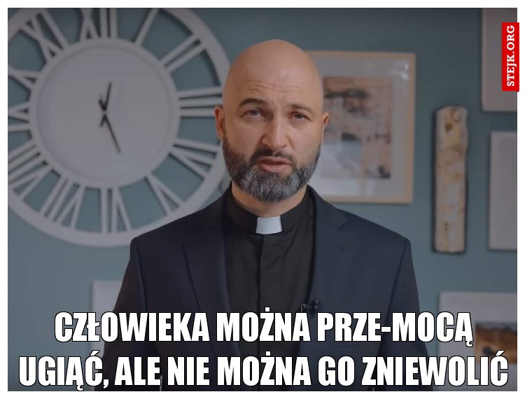 Człowieka można prze­mocą ugiąć, ale nie można go zniewolić