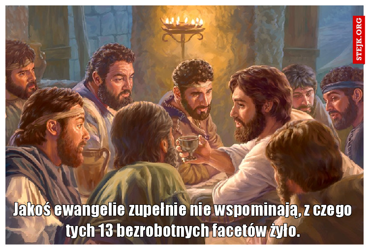 Jakoś ewangelie zupełnie nie wspominają, z czego tych 13 bezrobotnych facetów żyło.