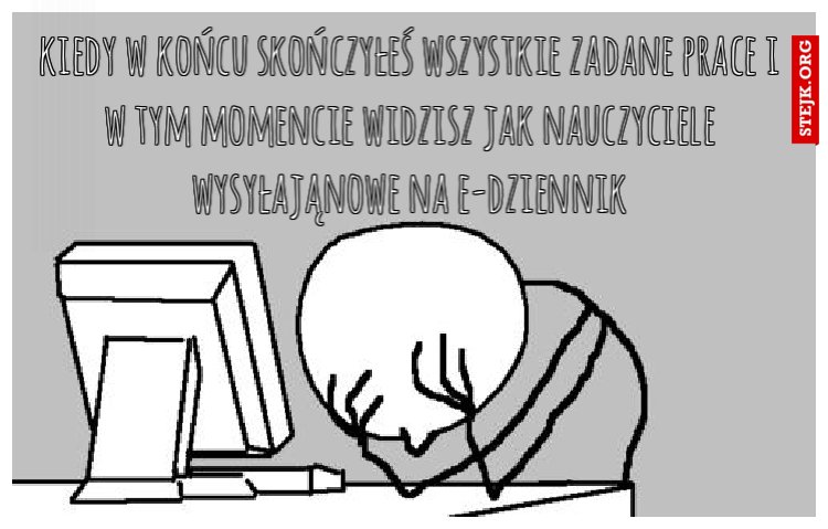 kiedy w końcu skończyłeś wszystkie zadane prace i w tym momencie widzisz jak nauczyciele wysyłająnowe na e-dziennik