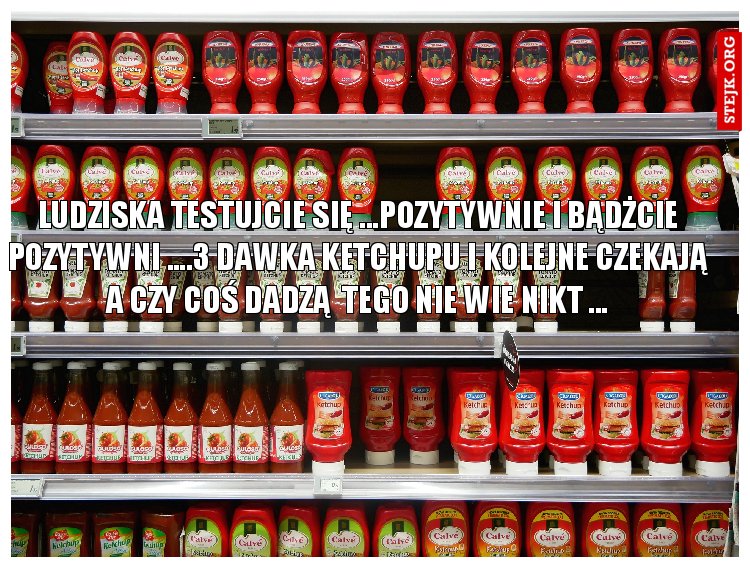 Ludziska testujcie się ...pozytywnie i bądżcie pozytywni ....3 dawka ketchupu i kolejne czekają a czy coś dadzą  tego nie wie nikt ...