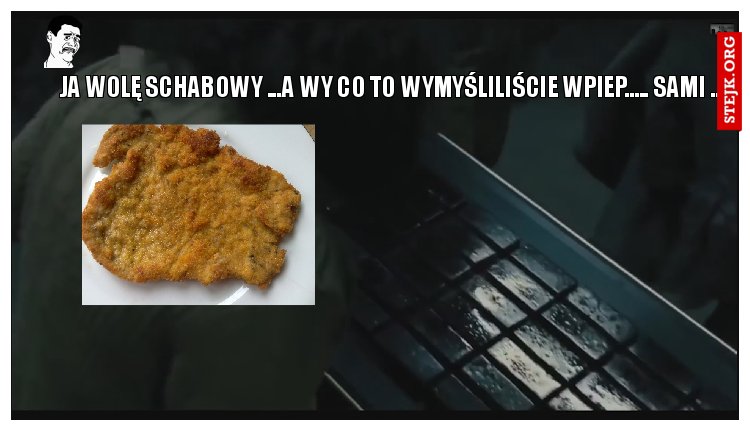 JA WOLĘ SCHABOWY ...A WY CO TO WYMYŚLILIŚCIE WPIEP..... SAMI ....