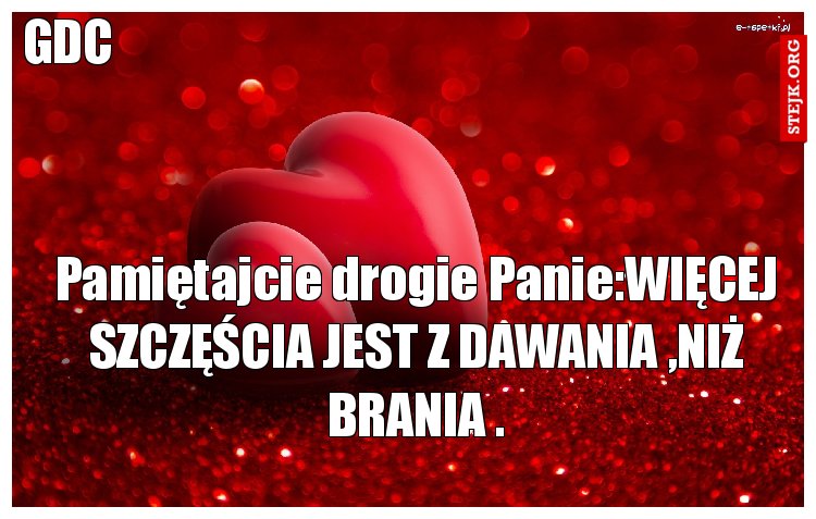 Pamiętajcie drogie Panie:WIĘCEJ SZCZĘŚCIA JEST Z DAWANIA ,NIŻ BRANIA .