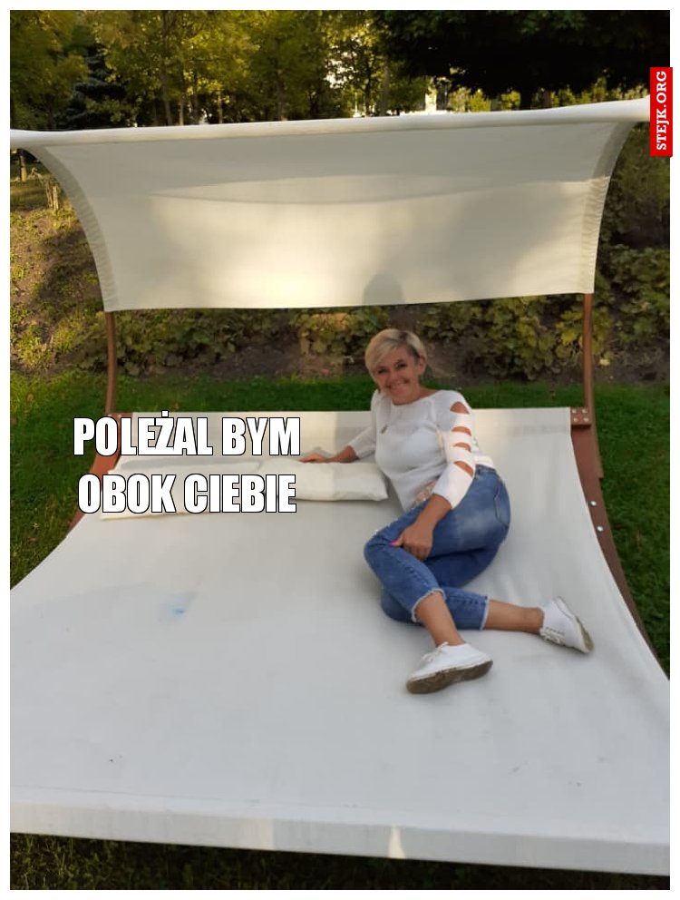 Poleżal bym obok ciebie