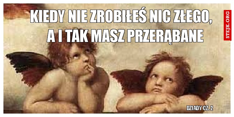         kiedy nie zrobiłeś nic złego,            a i tak masz przerąbane