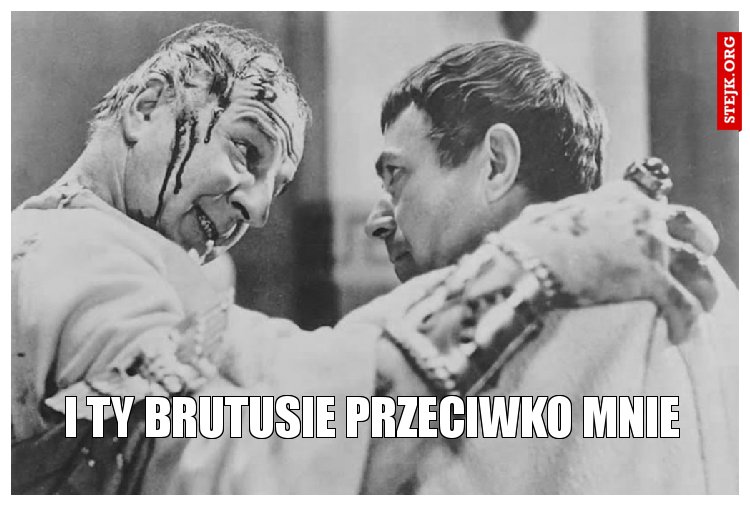I TY BRUTUSIE PRZECIWKO MNIE