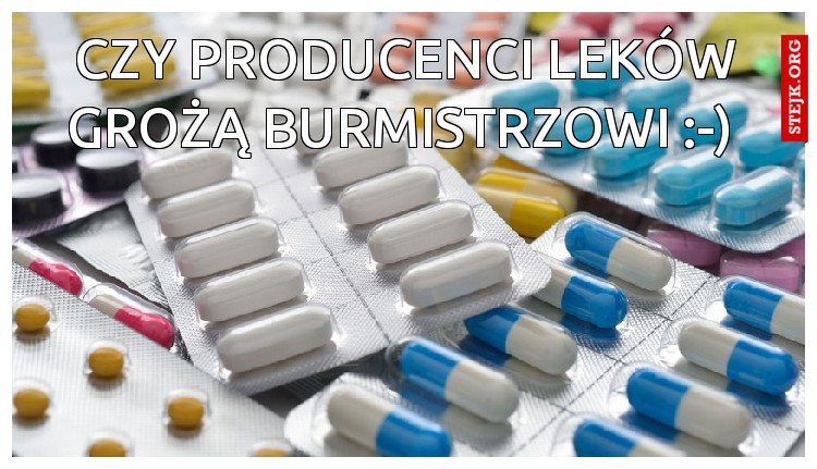 Czy PRODUCENCI LEKÓW GROŻĄ BURMISTRZOWI :-) 