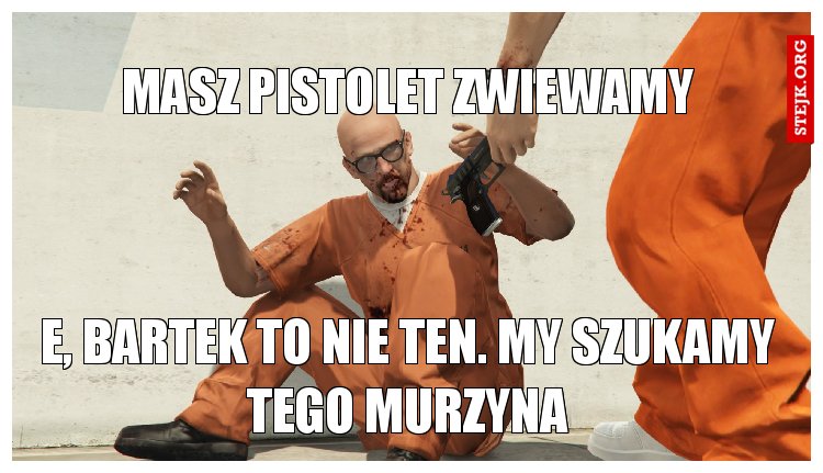 masz pistolet zwiewamy