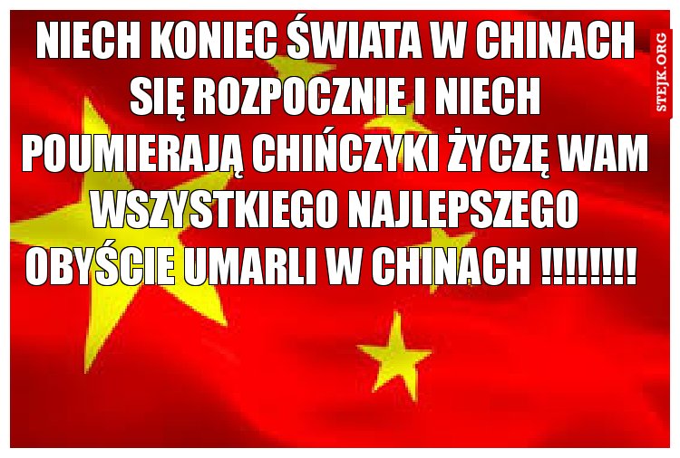 NIECH KONIEC ŚWIATA W CHINACH SIĘ ROZPOCZNIE I NIECH POUMIERAJĄ CHIŃCZYKI ŻYCZĘ WAM WSZYSTKIEGO NAJLEPSZEGO OBYŚCIE UMARLI w chinach !!!!!!!! 