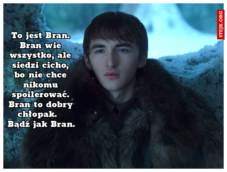 To jest Bran. Bran wie wszystko, ale siedzi cicho, bo nie chce nikomu spoilerować. Bran to dobry chłopak.   Bądź jak Bran.
