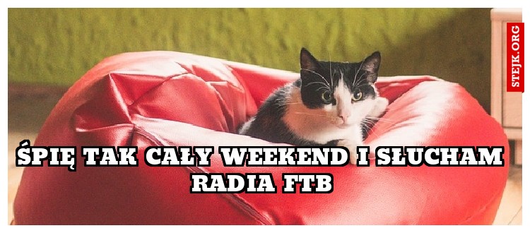 Śpię tak cały weekend i słucham Radia FTB
