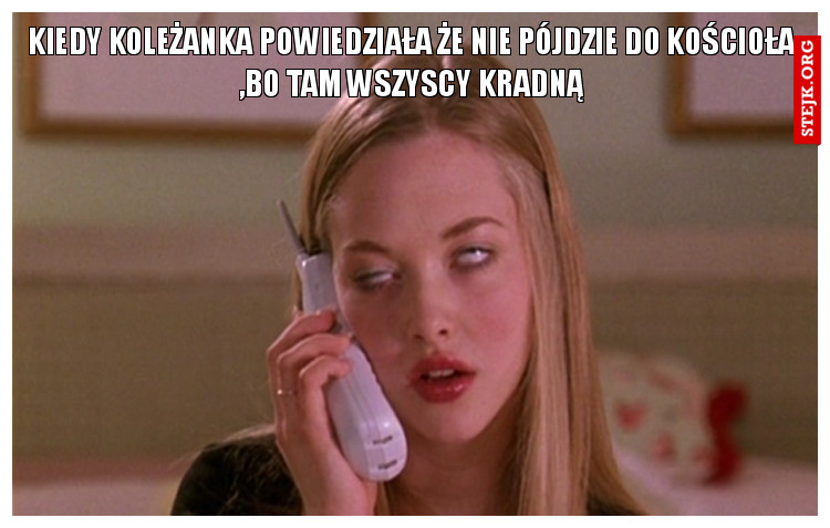 Kiedy koleżanka powiedziała że nie pójdzie do kościoła ,bo tam wszyscy kradną