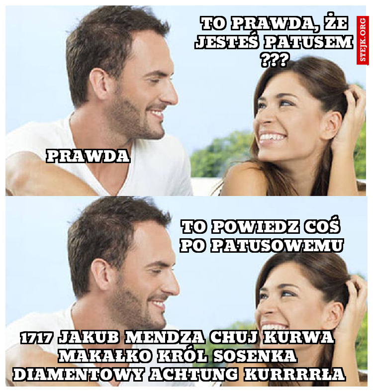 to prawda, że jesteś patusem ???