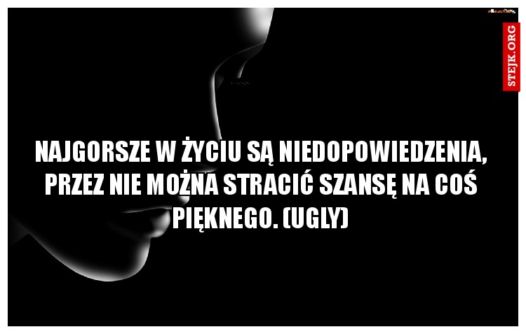Najgorsze w życiu są niedopowiedzenia, przez nie można stracić szansę na coś pięknego. (ugly)