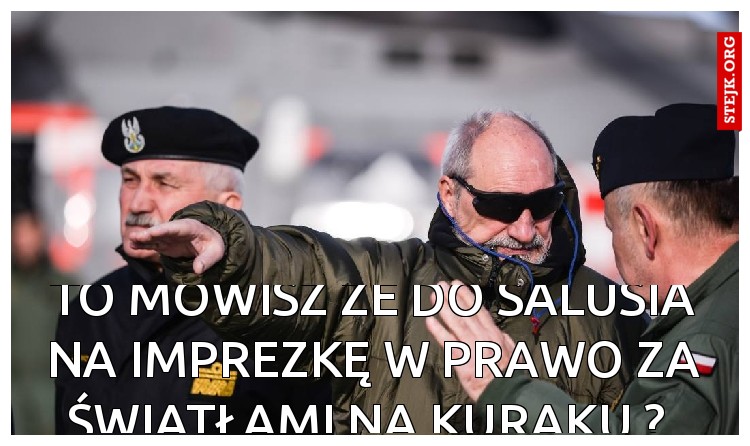 TO MÓWISZ ŻE DO SALUSIA NA IMPREZKĘ W PRAWO ZA ŚWIATŁAMI NA KURAKU ? 