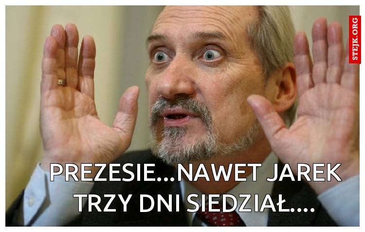 Prezesie...nawet Jarek trzy dni siedział....