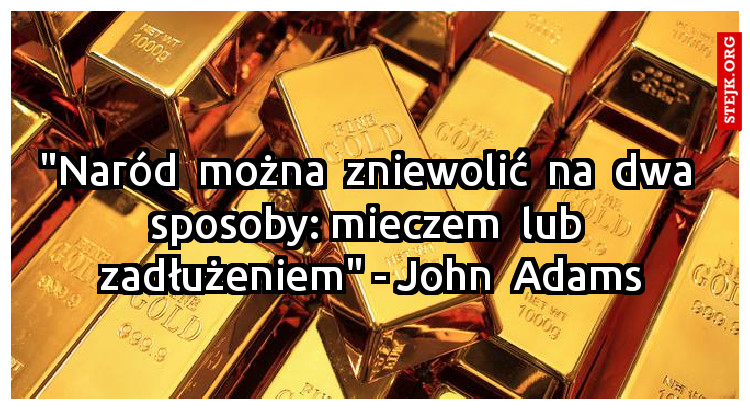 "Naród  można  zniewolić  na  dwa  sposoby: mieczem  lub  zadłużeniem" - John  Adams