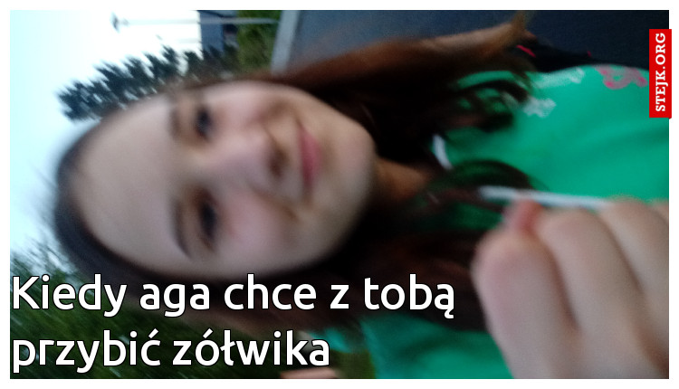 Kiedy aga chce z tobą przybić zółwika