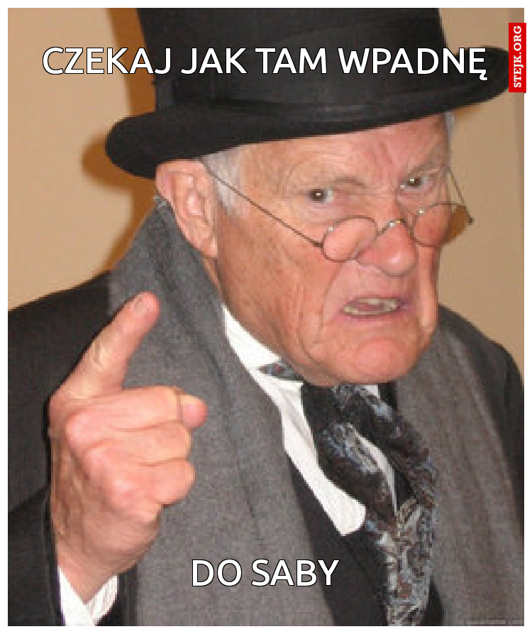 Czekaj jak tam wpadnę