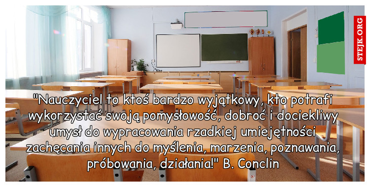 "Nauczyciel to ktoś bardzo wyjątkowy, kto potrafi wykorzystać swoją pomysłowość, dobroć i dociekliwy umysł do wypracowania rzadkiej umiejętności zachęcania innych do myślenia, marzenia, poznawania, próbowania, działania!" B. Conclin