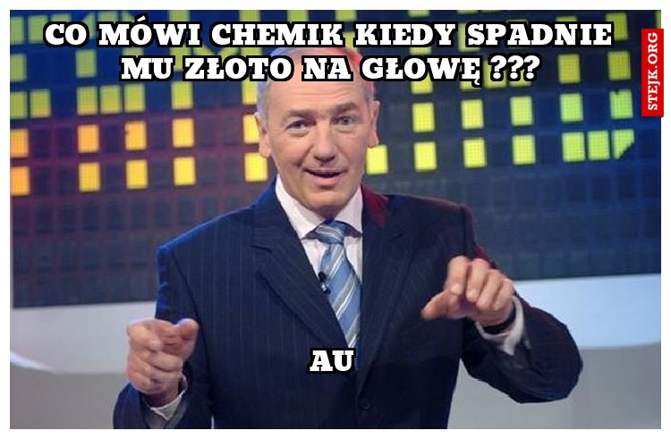 Co mówi chemik kiedy spadnie mu złoto na głowę ???