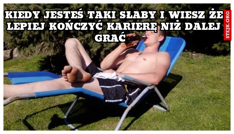 Kiedy jesteś taki słaby i wiesz że lepiej kończyć karierę niż dalej grać  