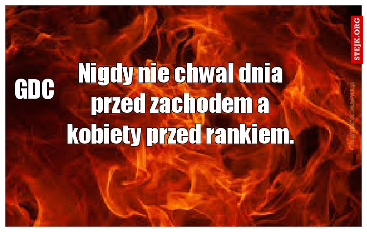 Nigdy nie chwal dnia przed zachodem a kobiety przed rankiem.