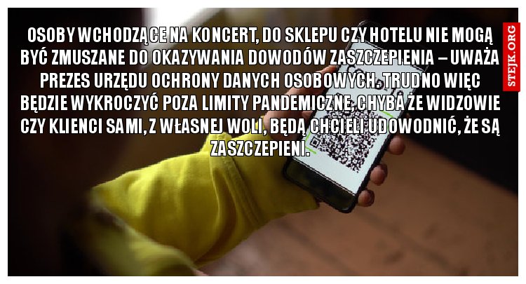 Osoby wchodzące na koncert, do sklepu czy hotelu nie mogą być zmuszane do okazywania dowodów zaszczepienia – uważa prezes Urzędu Ochrony Danych Osobowych. Trudno więc będzie wykroczyć poza limity pandemiczne, chyba że widzowie czy klienci sami, z własnej woli, będą chcieli udowodnić, że są zaszczepieni.