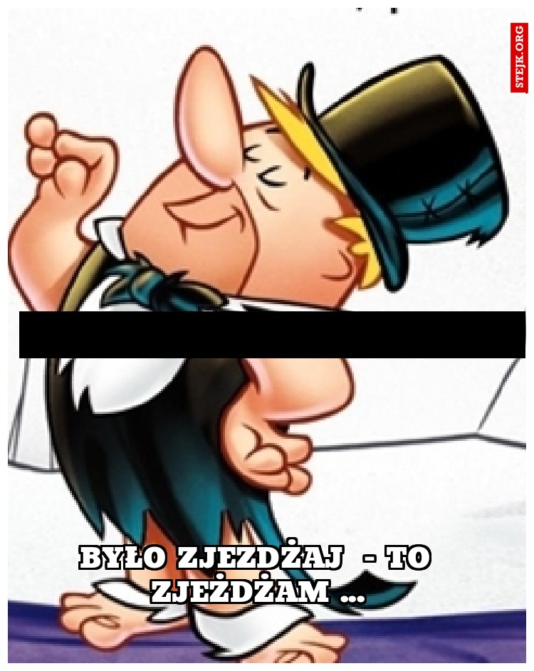 Było zjezdżaj  - to zjeżdżam ...