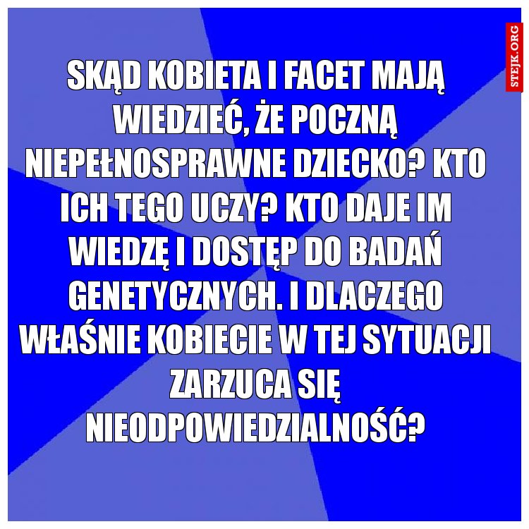 Skąd kobieta i facet mają wiedzieć, że poczną niepełnosprawne dziecko? Kto ich tego uczy? Kto daje im wiedzę i dostęp do badań genetycznych. I dlaczego właśnie kobiecie w tej sytuacji zarzuca się nieodpowiedzialność?